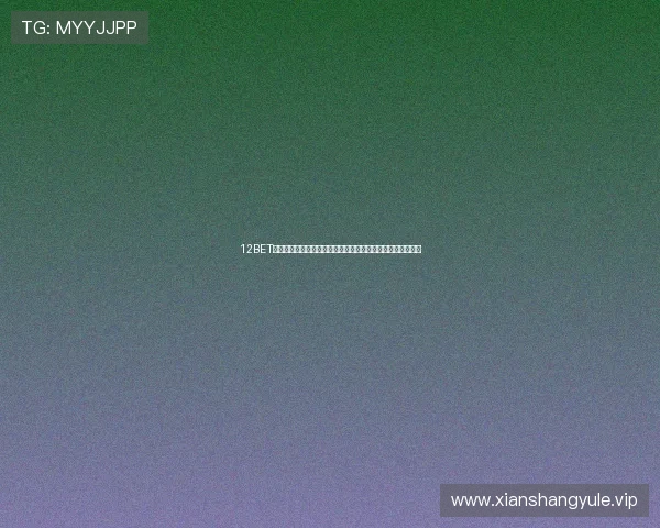 12BET娱乐官网最新登录入口确保玩家安全稳定畅享高品质博彩体验